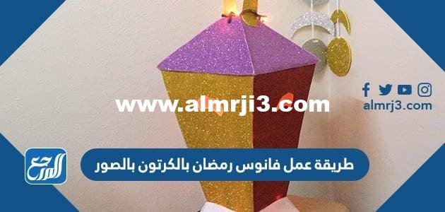 طريقة عمل فانوس رمضان بالكرتون بالصور 2024