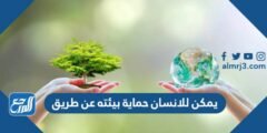 يمكن للانسان حماية بيئته عن طريق