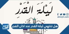 هل تنتهي ليلة القدر عند اذان الفجر