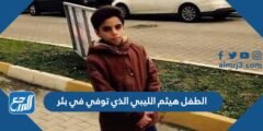تفاصيل مأساة الطفل هيثم الليبي الذي توفي في بئر