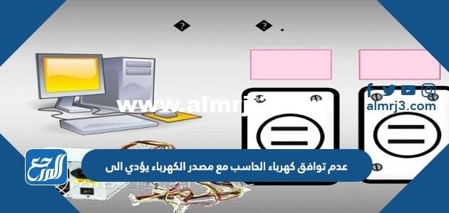 عدم توافق كهرباء الحاسب مع مصدر الكهرباء يؤدي إلى