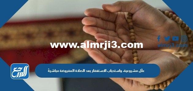 علِّل مشروعية، واستحباب الاستغفار بعد الصلاة المفروضة مباشرةً .