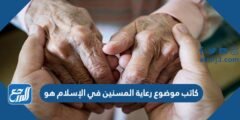 كاتب موضوع رعاية المسنين في الإسلام هو .....