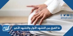 ما الفرق بين التشهد الأول والتشهد الأخير