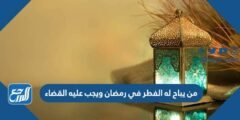 من يباح له الفطر في رمضان ويجب عليه القضاء