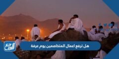 هل ترفع اعمال المتخاصمين يوم عرفة 2026