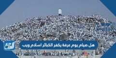 هل صيام يوم عرفة يكفر الكبائر اسلام ويب
