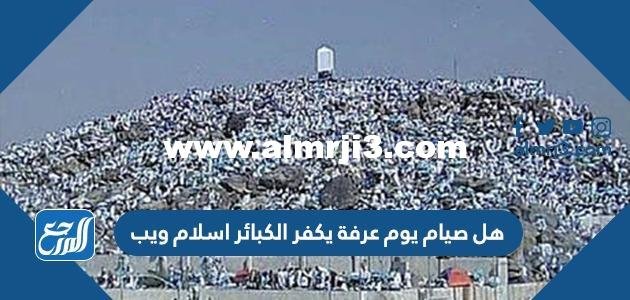 هل صيام يوم عرفة يكفر الكبائر اسلام ويب