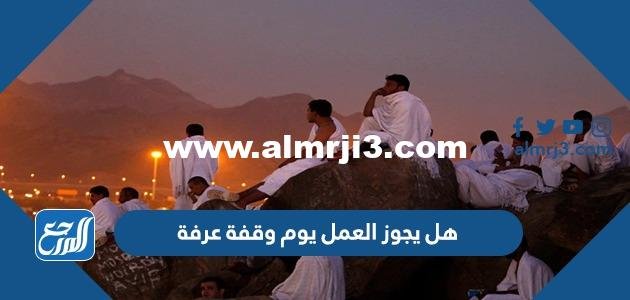 هل يجوز العمل يوم وقفة عرفة