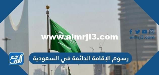 رسوم الإقامة الدائمة في السعودية وخطوات طلب الإقامة المميزة