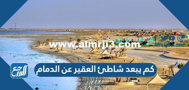 كم يبعد شاطئ العقير عن الدمام