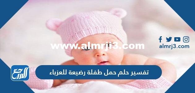 تفسير حلم حمل طفلة رضيعة للعزباء
