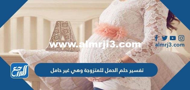 تفسير حلم الحمل للمتزوجة وهي غير حامل