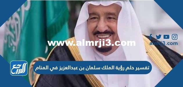 تفسير حلم رؤية الملك سلمان بن عبد العزيز في المنام