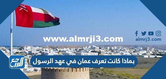 بماذا كانت تعرف عمان في عهد الرسول 2026