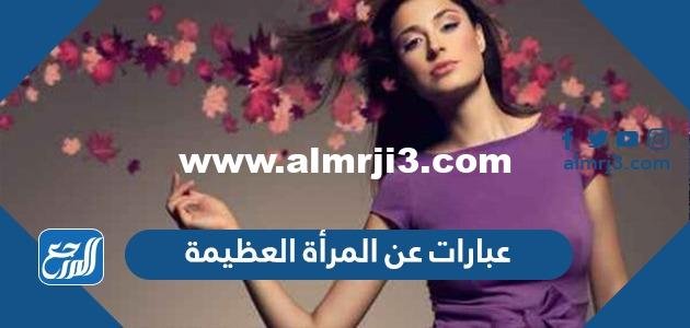 عبارات عن المرأة العظيمة ، اجمل خواطر عن المرأة القوية