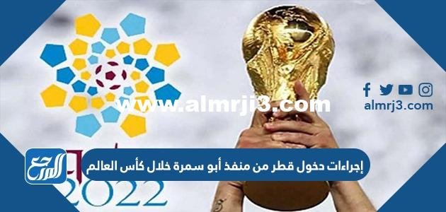 إجراءات دخول قطر من منفذ أبو سمرة خلال كأس العالم 2022