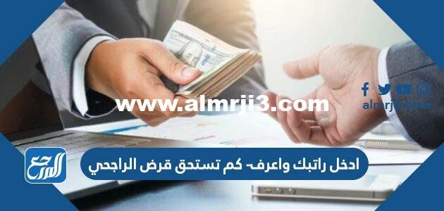 ادخل راتبك واعرف كم تستحق قرض الراجحي