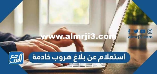 رابط وطريقة استعلام عن بلاغ هروب خادمة 1445 السعودية