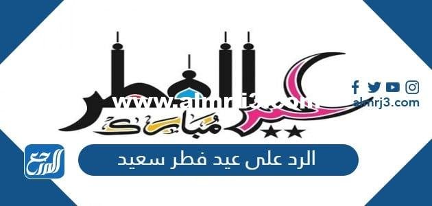 الرد على عيد فطر سعيد 2024 الرد على تهنئة عيد الفطر المبارك 1445