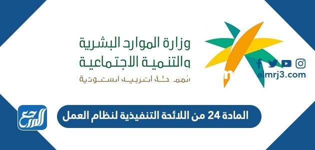 نص المادة ٢٤ من اللائحة التنفيذية لنظام العمل 1446