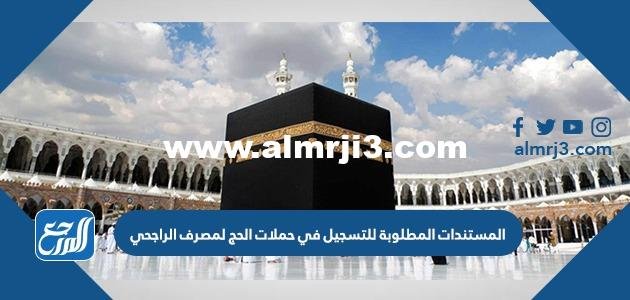 المستندات المطلوبة للتسجيل في حملات الحج لمصرف الراجحي