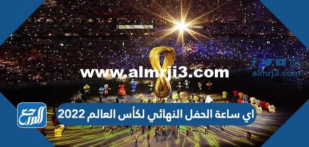 اي ساعة الحفل النهائي لكأس العالم 2022