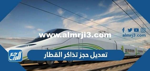 طريقة تعديل حجز تذاكر القطار أون لاين 2023