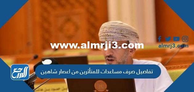 تفاصيل صرف مساعدات للمتأثرين من اعصار شاهين
