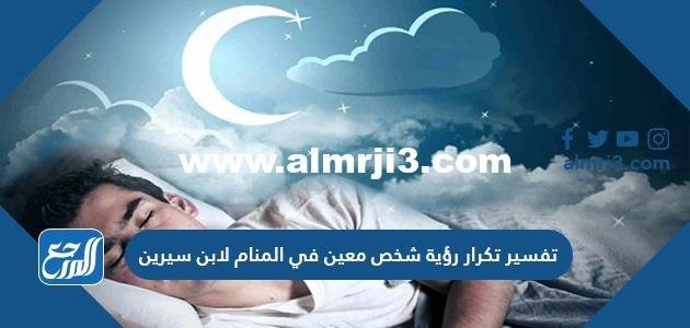 تفسير تكرار رؤية شخص معين في المنام لابن سيرين للرجل والمرأة