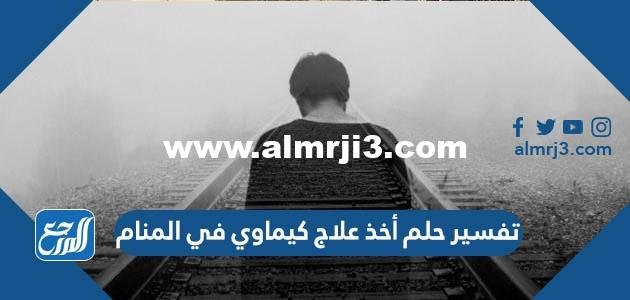تفسير حلم أخذ علاج كيماوي في المنام