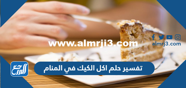 تفسير حلم اكل الكيك في المنام للعزباء والحامل والمتزوجة