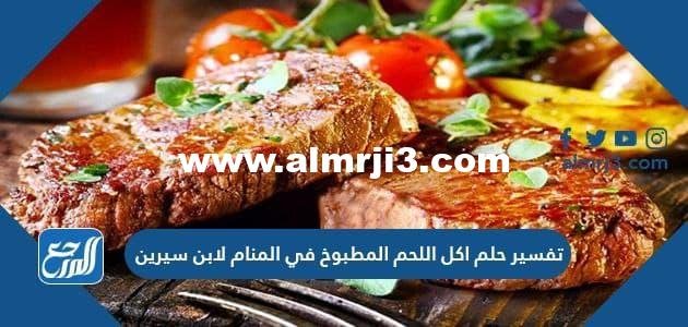 تفسير حلم اكل اللحم المطبوخ في المنام لابن سيرين وابن شاهين والنابلسي والصادق 2026