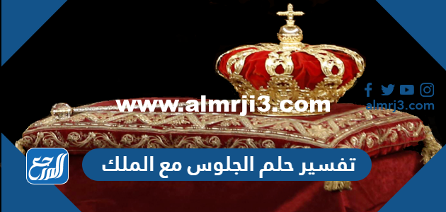 تفسير حلم الجلوس مع الملك في المنام للعزباء والمتزوجة والحامل