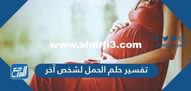 تفسير حلم الحمل لشخص آخر للمتزوجة والمطلقة والصديقة