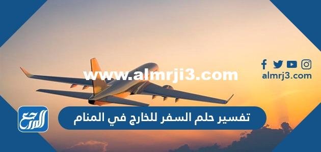 تفسير حلم السفر للخارج في المنام لابن سيرين والنابلسي وابن شاهين