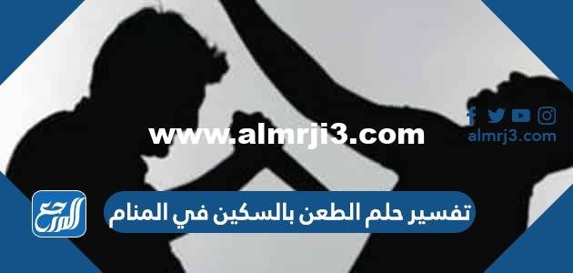 تفسير حلم الطعن بالسكين في المنام لابن سيرين النابلسي وابن شاهين