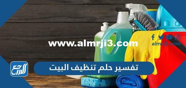 تفسير حلم تنظيف البيت في المنام للمتزوجة والعزباء والمطلقة