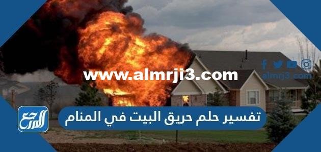 تفسير حلم حريق البيت في المنام لابن سيرين والإمام الصادق