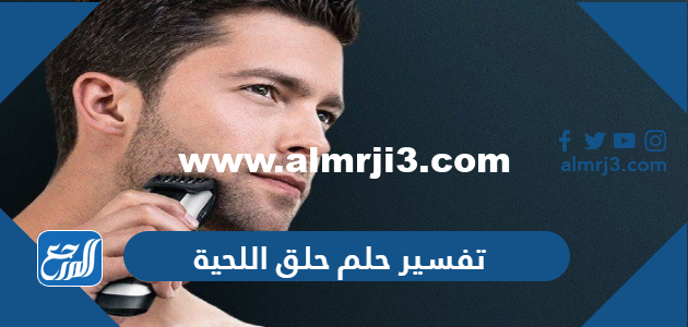 تفسير حلم حلق اللحية في المنام للعزباء والمتزوجة والحامل