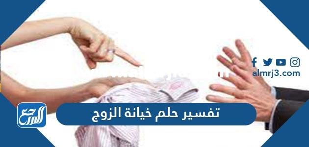 تفسير حلم خيانة الزوج في المنام للعزباء والمتزوجة والحامل