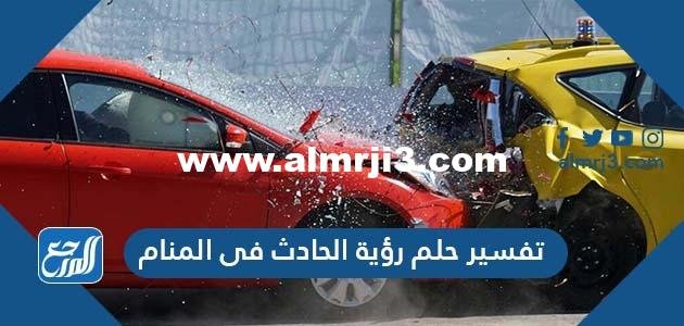 تفسير حلم رؤية الحادث في المنام للعزباء والمتزوجة والحامل