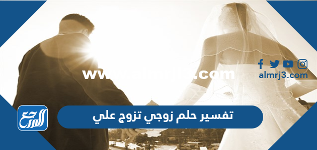 تفسير حلم زوجي تزوج علي في المنام للعزباء والمتزوجة والحامل