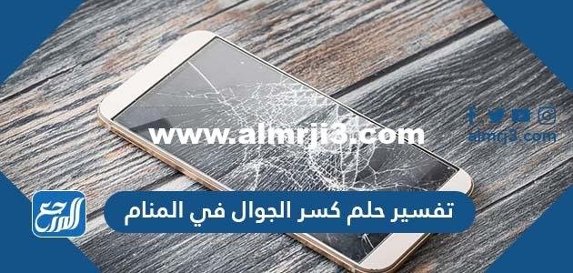 تفسير حلم كسر الجوال في المنام للمتزوجة والعزباء والحامل