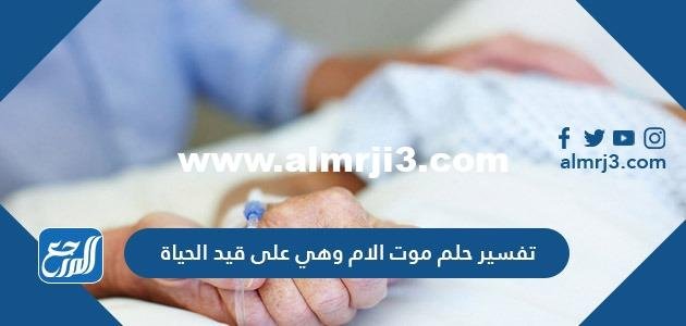 تفسير حلم موت الأم وهي على قيد الحياة للعزباء والمتزوجة والحامل والمطلقة