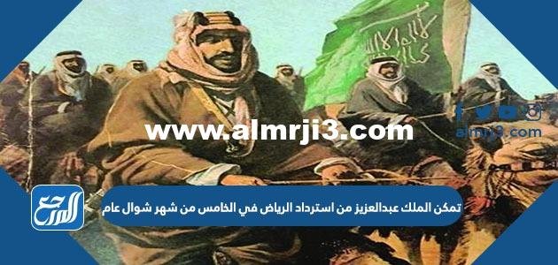 تمكن الملك عبدالعزيز من استرداد الرياض في الخامس من شهر شوال عام