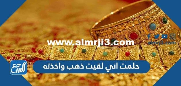 حلمت اني لقيت ذهب واخذته للعزباء والمتزوجة والحامل