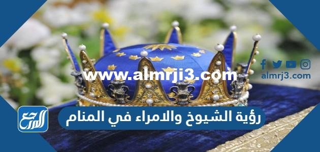 تفسير حلم رؤية الشيوخ والامراء في المنام