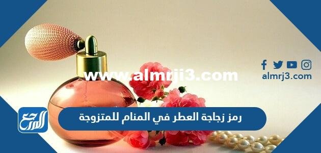 دلالة رمز زجاجة العطر في المنام للمتزوجة 2026