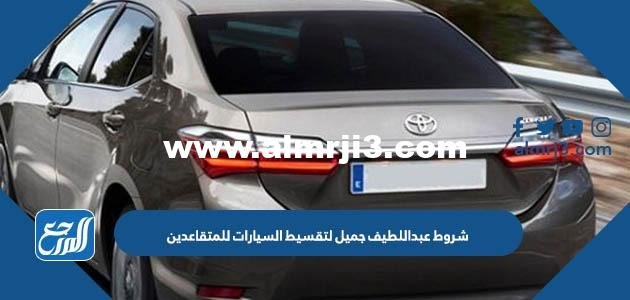 شروط عبداللطيف جميل لتقسيط السيارات للمتقاعدين 2024